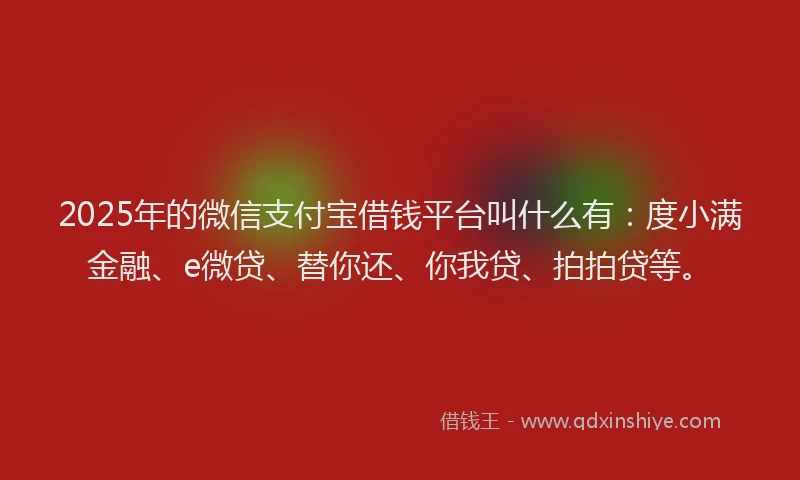2025年的微信支付宝借钱平台叫什么有：度小满金融、e微贷、替你还、你我贷、拍拍贷等。