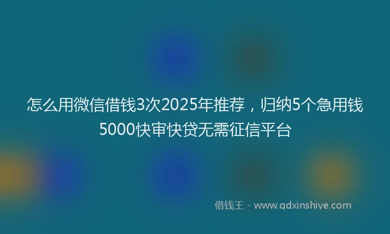 怎么用微信借钱3次2025年推荐，归纳5个急用钱5000快审快贷无需征信平台