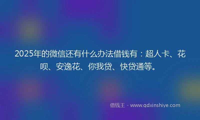 2025年的微信还有什么办法借钱有：超人卡、花呗、安逸花、你我贷、快贷通等。