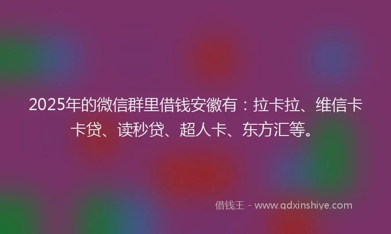 2025年的微信群里借钱安徽有：拉卡拉、维信卡卡贷、读秒贷、超人卡、东方汇等。
