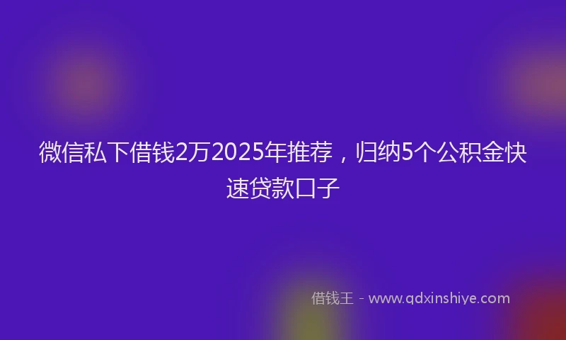 微信私下借钱2万2025年推荐，归纳5个公积金快速贷款口子