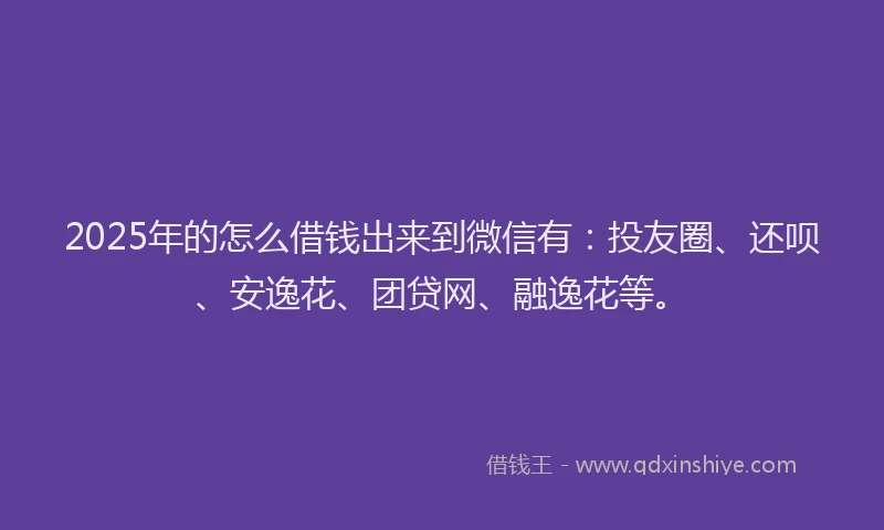 2025年的怎么借钱出来到微信有：投友圈、还呗、安逸花、团贷网、融逸花等。