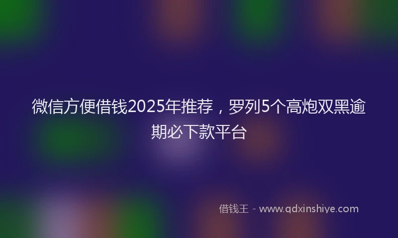 微信方便借钱2025年推荐，罗列5个高炮双黑逾期必下款平台