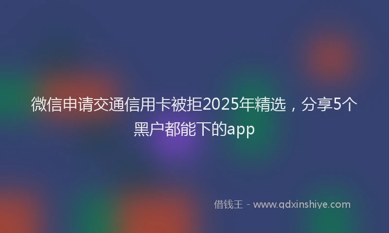 微信申请交通信用卡被拒2025年精选，分享5个黑户都能下的app
