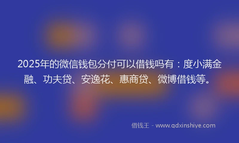 2025年的微信钱包分付可以借钱吗有：度小满金融、功夫贷、安逸花、惠商贷、微博借钱等。