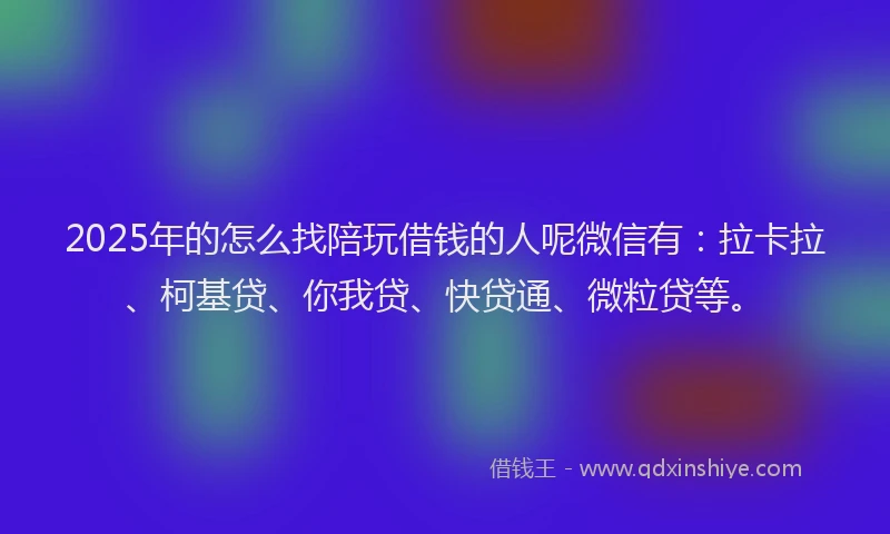 2025年的怎么找陪玩借钱的人呢微信有：拉卡拉、柯基贷、你我贷、快贷通、微粒贷等。