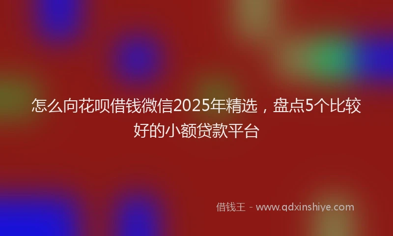 怎么向花呗借钱微信2025年精选，盘点5个比较好的小额贷款平台
