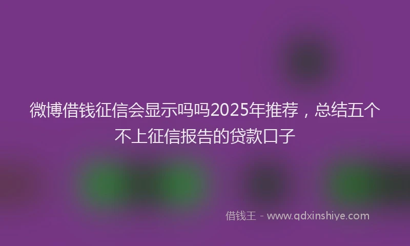 微博借钱征信会显示吗吗2025年推荐，总结五个不上征信报告的贷款口子