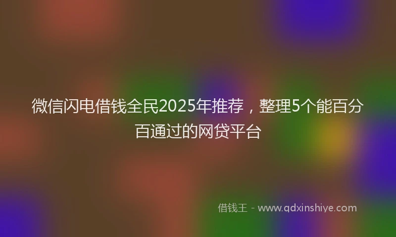 微信闪电借钱全民2025年推荐，整理5个能百分百通过的网贷平台