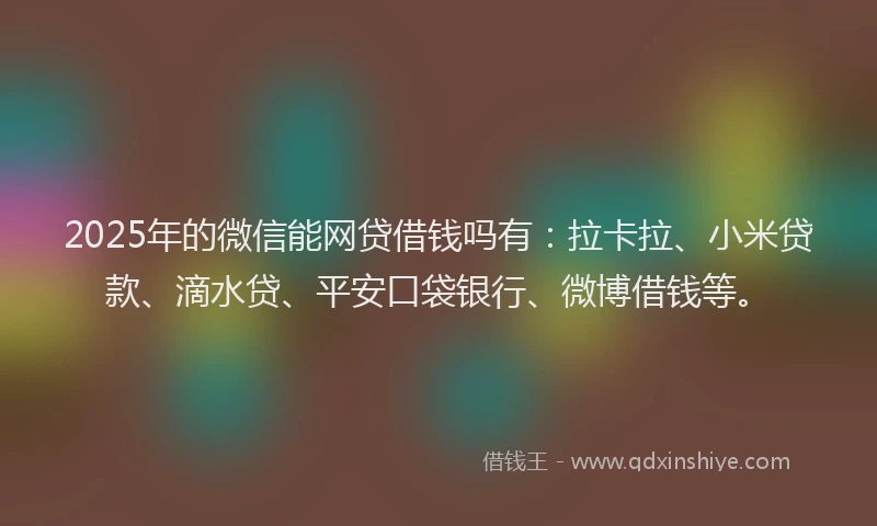 2025年的微信能网贷借钱吗有：拉卡拉、小米贷款、滴水贷、平安口袋银行、微博借钱等。