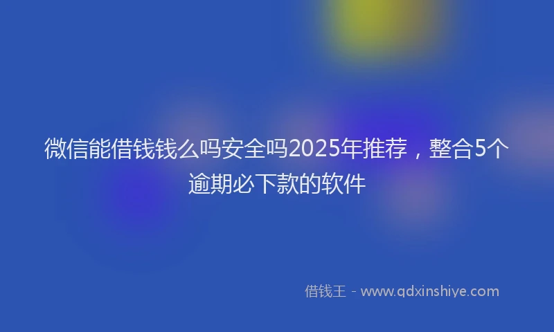 微信能借钱钱么吗安全吗2025年推荐，整合5个逾期必下款的软件