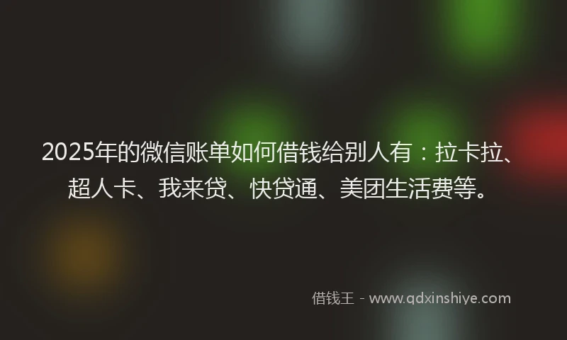 2025年的微信账单如何借钱给别人有：拉卡拉、超人卡、我来贷、快贷通、美团生活费等。