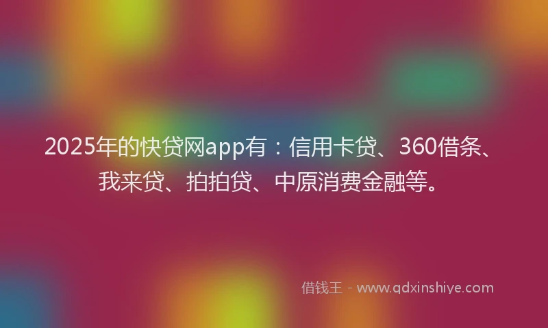 2025年的快贷网app有：信用卡贷、360借条、我来贷、拍拍贷、中原消费金融等。