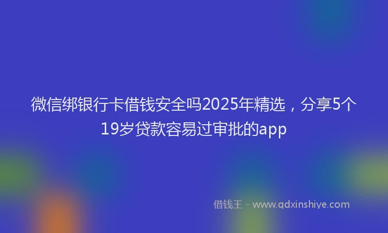 微信绑银行卡借钱安全吗2025年精选，分享5个19岁贷款容易过审批的app