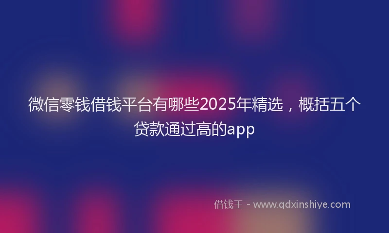 微信零钱借钱平台有哪些2025年精选，概括五个贷款通过高的app