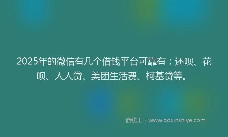 2025年的微信有几个借钱平台可靠有：还呗、花呗、人人贷、美团生活费、柯基贷等。