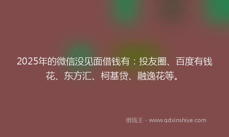 2025年的微信没见面借钱有：投友圈、百度有钱花、东方汇、柯基贷、融逸花等。
