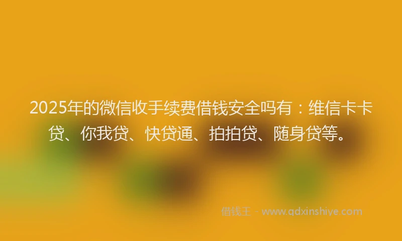 2025年的微信收手续费借钱安全吗有：维信卡卡贷、你我贷、快贷通、拍拍贷、随身贷等。