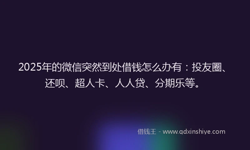 2025年的微信突然到处借钱怎么办有：投友圈、还呗、超人卡、人人贷、分期乐等。