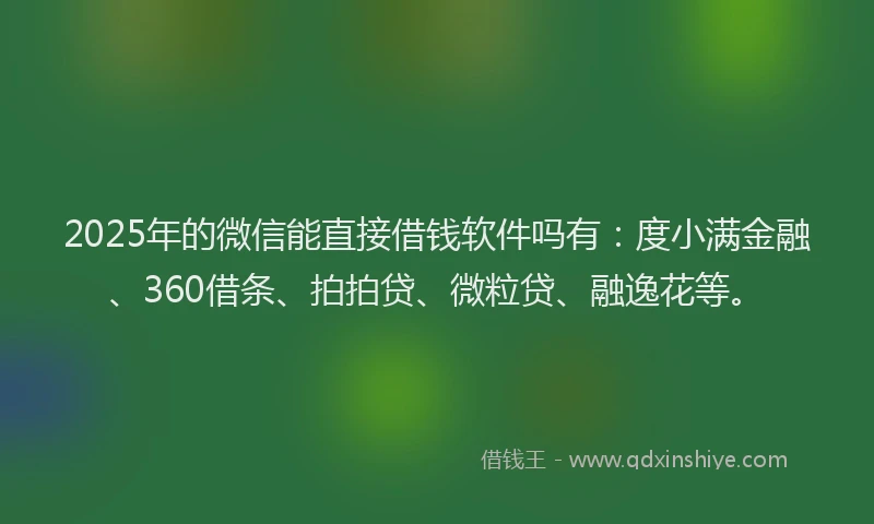 2025年的微信能直接借钱软件吗有：度小满金融、360借条、拍拍贷、微粒贷、融逸花等。