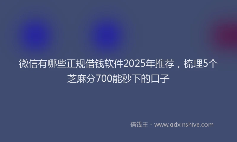 微信有哪些正规借钱软件2025年推荐，梳理5个芝麻分700能秒下的口子