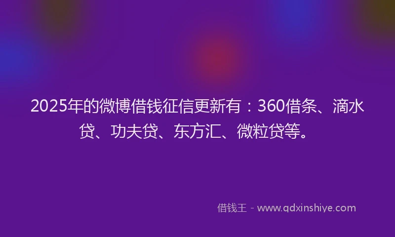 2025年的微博借钱征信更新有：360借条、滴水贷、功夫贷、东方汇、微粒贷等。