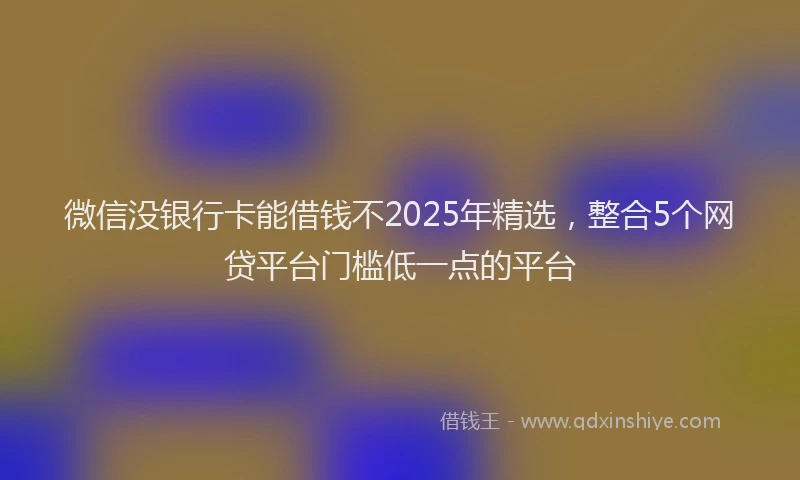 微信没银行卡能借钱不2025年精选，整合5个网贷平台门槛低一点的平台