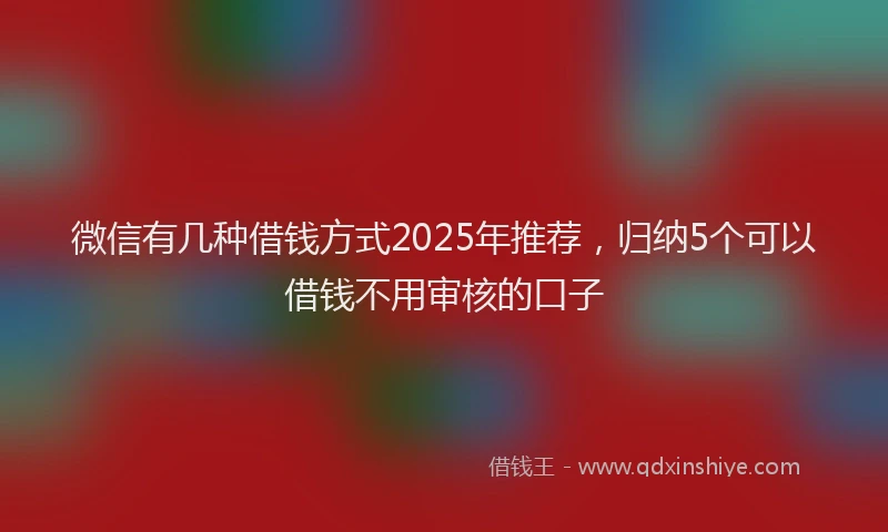 微信有几种借钱方式2025年推荐，归纳5个可以借钱不用审核的口子
