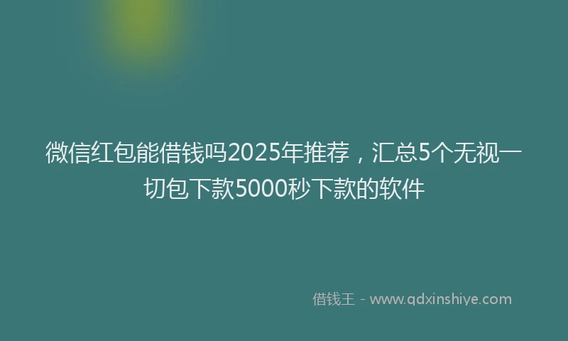 微信红包能借钱吗2025年推荐，汇总5个无视一切包下款5000秒下款的软件