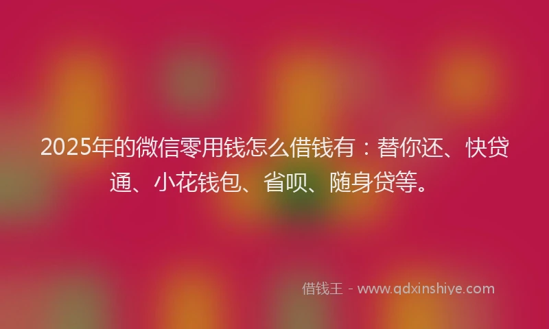 2025年的微信零用钱怎么借钱有：替你还、快贷通、小花钱包、省呗、随身贷等。