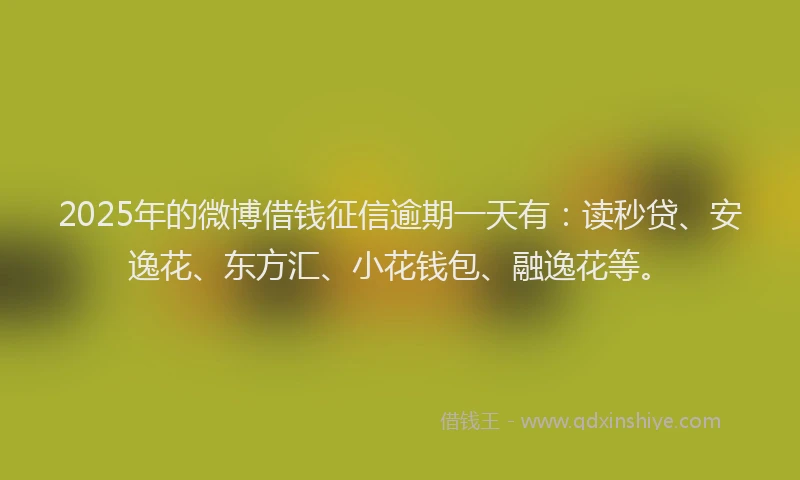 2025年的微博借钱征信逾期一天有：读秒贷、安逸花、东方汇、小花钱包、融逸花等。