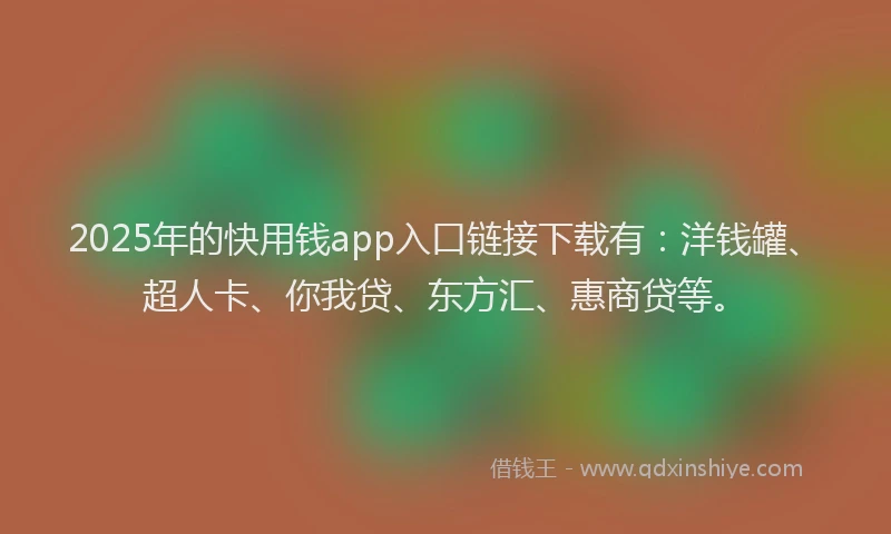 2025年的快用钱app入口链接下载有：洋钱罐、超人卡、你我贷、东方汇、惠商贷等。