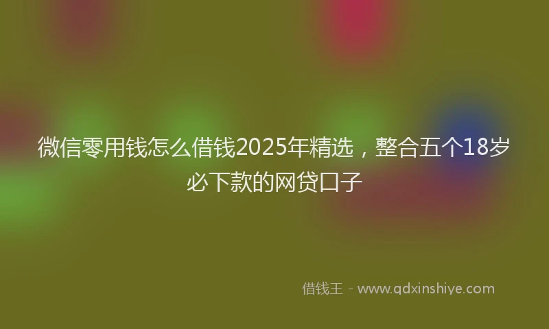 微信零用钱怎么借钱2025年精选，整合五个18岁必下款的网贷口子