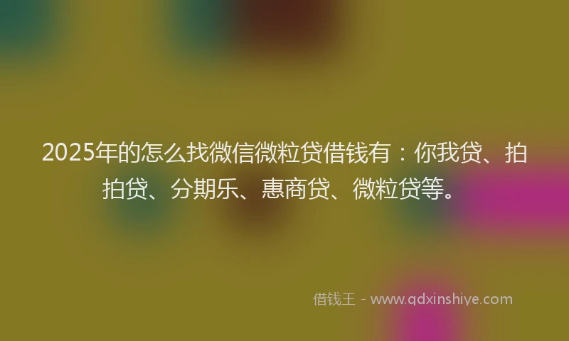 2025年的怎么找微信微粒贷借钱有：你我贷、拍拍贷、分期乐、惠商贷、微粒贷等。