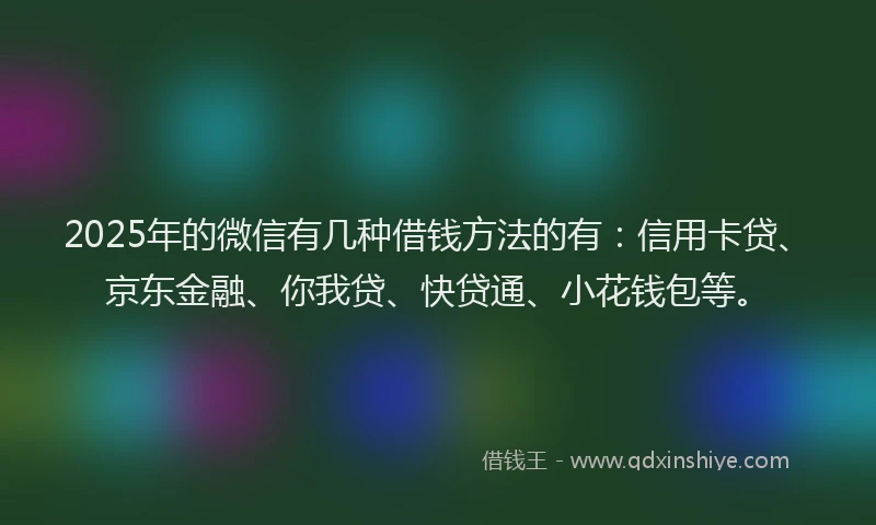 2025年的微信有几种借钱方法的有：信用卡贷、京东金融、你我贷、快贷通、小花钱包等。