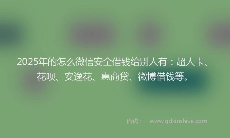 2025年的怎么微信安全借钱给别人有：超人卡、花呗、安逸花、惠商贷、微博借钱等。