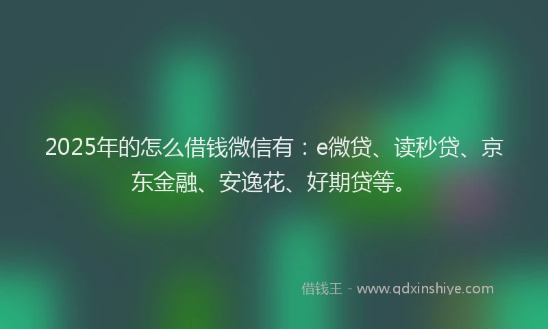 2025年的怎么借钱微信有：e微贷、读秒贷、京东金融、安逸花、好期贷等。