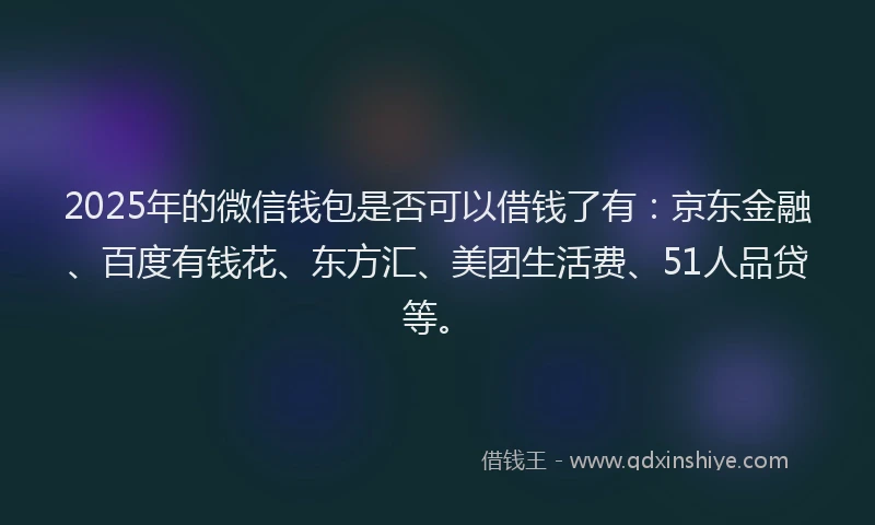 2025年的微信钱包是否可以借钱了有：京东金融、百度有钱花、东方汇、美团生活费、51人品贷等。