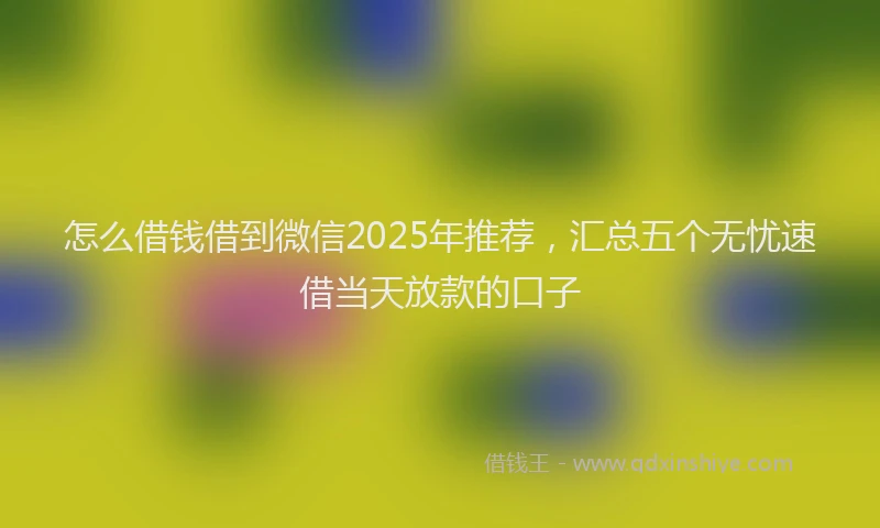 怎么借钱借到微信2025年推荐，汇总五个无忧速借当天放款的口子