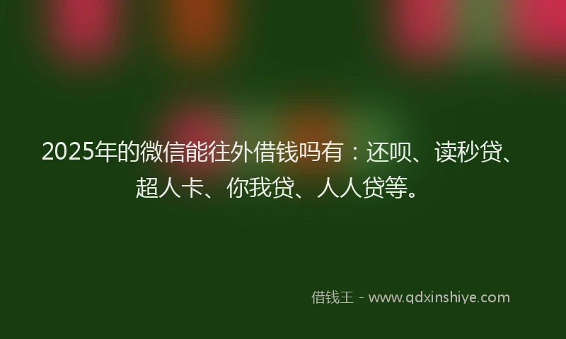 2025年的微信能往外借钱吗有：还呗、读秒贷、超人卡、你我贷、人人贷等。