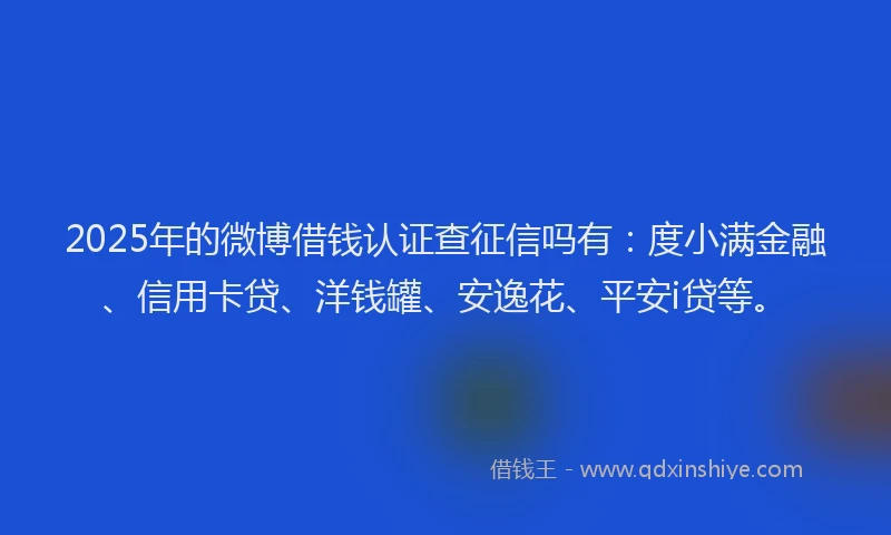 2025年的微博借钱认证查征信吗有：度小满金融、信用卡贷、洋钱罐、安逸花、平安i贷等。