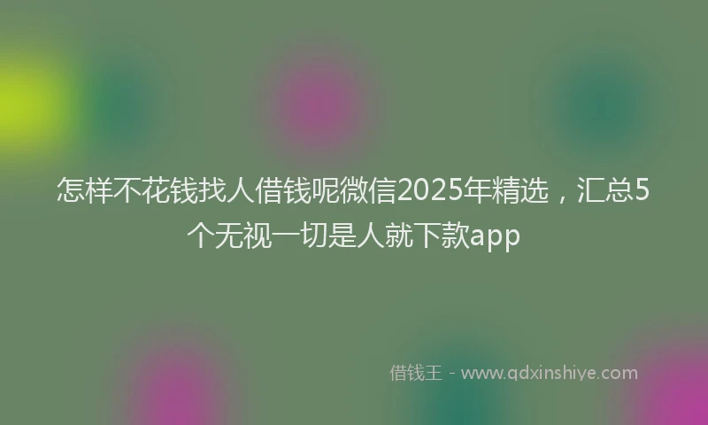 怎样不花钱找人借钱呢微信2025年精选，汇总5个无视一切是人就下款app