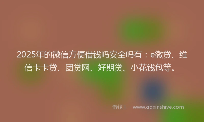 2025年的微信方便借钱吗安全吗有：e微贷、维信卡卡贷、团贷网、好期贷、小花钱包等。