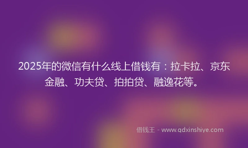 2025年的微信有什么线上借钱有：拉卡拉、京东金融、功夫贷、拍拍贷、融逸花等。