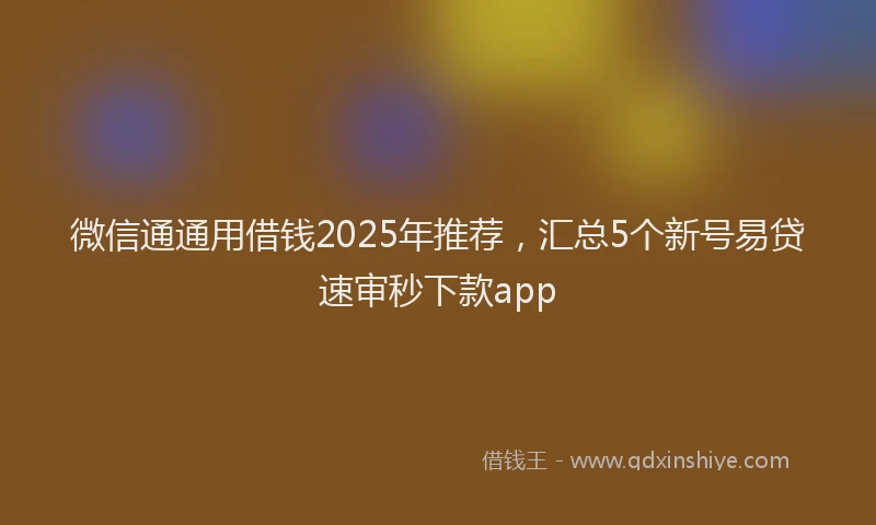 微信通通用借钱2025年推荐，汇总5个新号易贷速审秒下款app