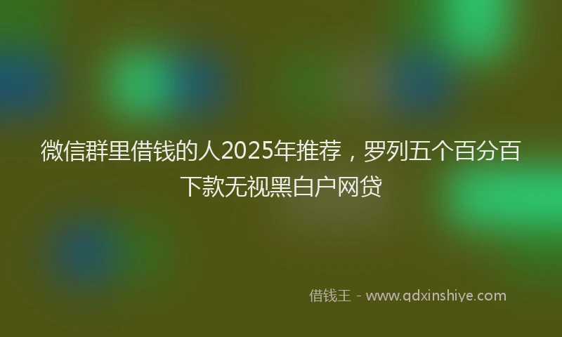 微信群里借钱的人2025年推荐，罗列五个百分百下款无视黑白户网贷