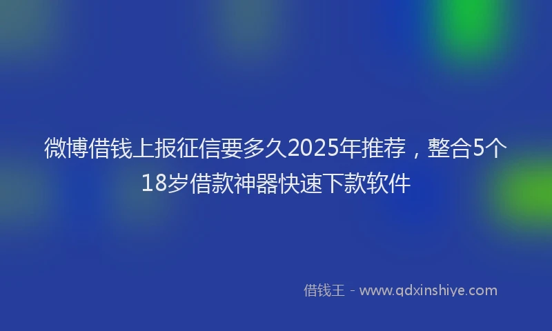 微博借钱上报征信要多久2025年推荐，整合5个18岁借款神器快速下款软件