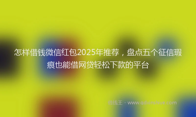怎样借钱微信红包2025年推荐，盘点五个征信瑕疵也能借网贷轻松下款的平台
