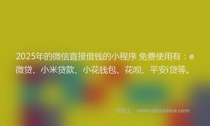 2025年的微信直接借钱的小程序 免费使用有：e微贷、小米贷款、小花钱包、花呗、平安i贷等。