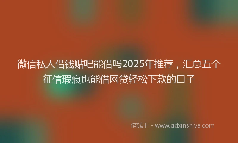 微信私人借钱贴吧能借吗2025年推荐，汇总五个征信瑕疵也能借网贷轻松下款的口子